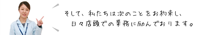 私たちは次のことをお約束し、日々店頭での業務に励んでおります