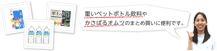 思いペットボトル飲料やかさばるオムツのまとめ買いに便利です。
